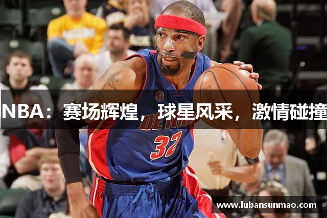 NBA：赛场辉煌，球星风采，激情碰撞