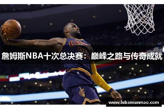 詹姆斯NBA十次总决赛：巅峰之路与传奇成就