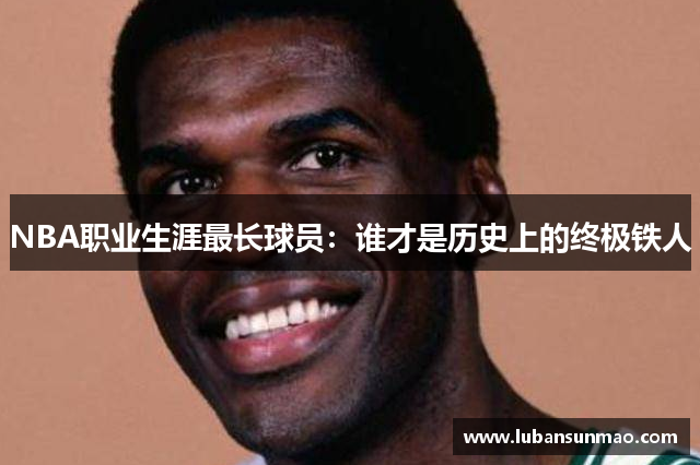 NBA职业生涯最长球员：谁才是历史上的终极铁人