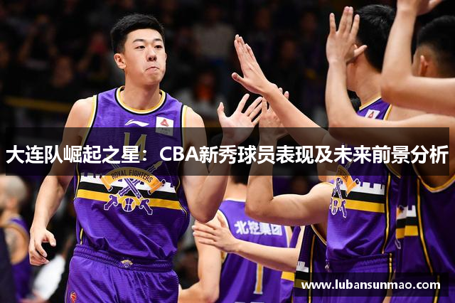 大连队崛起之星：CBA新秀球员表现及未来前景分析